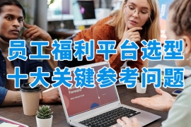 员工福利平台怎么选？企业选型需要关注的十大关键问题一次性说明白！