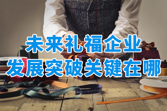 礼品行业人士必看！未来福利礼品企业发展突破关键在这里！